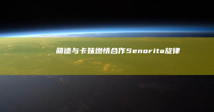 萌德与卡妹燃情合作《Senorita》：旋律与魅力的完美碰撞